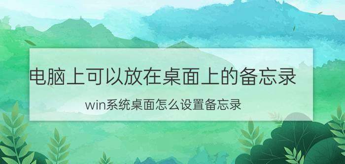 电脑上可以放在桌面上的备忘录 win系统桌面怎么设置备忘录？